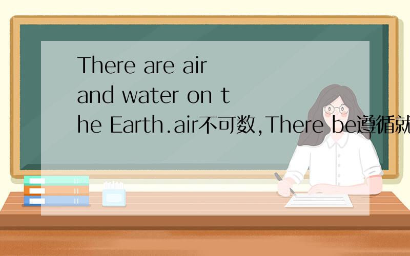 There are air and water on the Earth.air不可数,There be遵循就近原则,为什么不用is