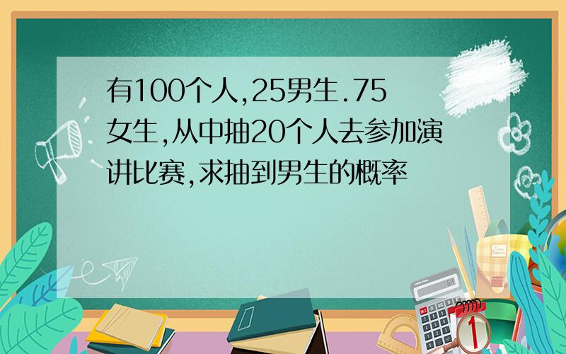 有100个人,25男生.75女生,从中抽20个人去参加演讲比赛,求抽到男生的概率