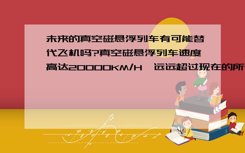 未来的真空磁悬浮列车有可能替代飞机吗?真空磁悬浮列车速度高达20000KM/H,远远超过现在的所有的飞机速度,大家觉得呢?