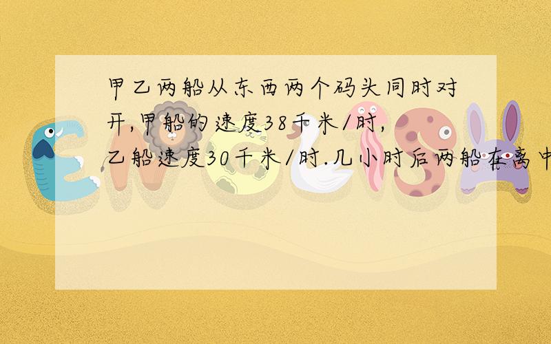 甲乙两船从东西两个码头同时对开,甲船的速度38千米/时,乙船速度30千米/时.几小时后两船在离中点32千米要用方程式计算急!