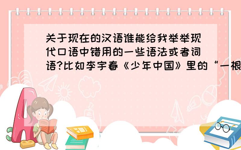 关于现在的汉语谁能给我举举现代口语中错用的一些语法或者词语?比如李宇春《少年中国》里的“一根傲骨”~只是想了解下~