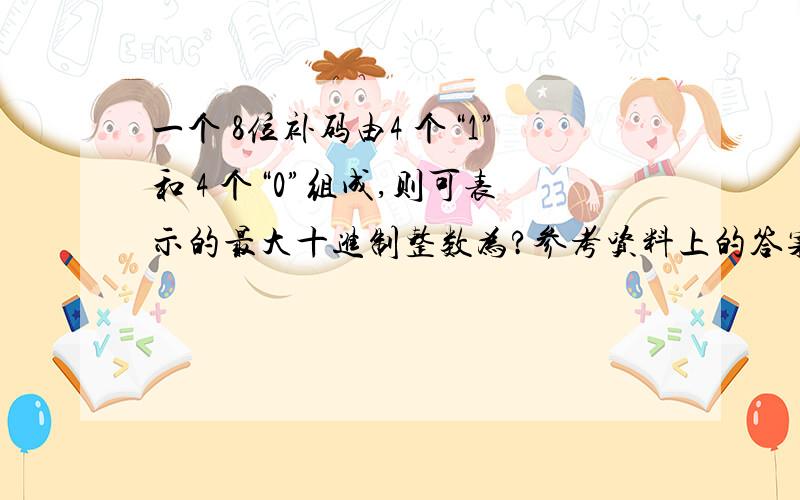 一个 8位补码由4 个“1”和 4 个“0”组成,则可表示的最大十进制整数为?参考资料上的答案是120我在网上搜出的答案却是240,我不懂,