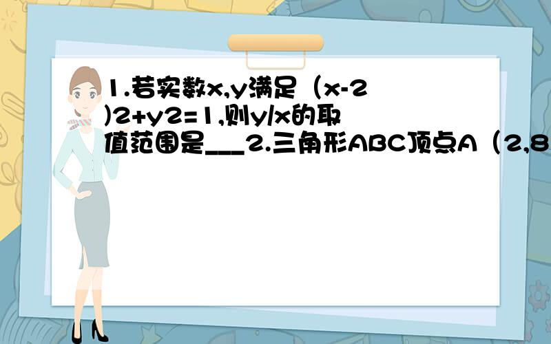 1.若实数x,y满足（x-2)2+y2=1,则y/x的取值范围是___2.三角形ABC顶点A（2,8）,AB边上的中线所在的直线方程为4x+7y-24=0,角B的平分线BE所在的直线方程为x-2y+4=0,求B,C的坐标.3.若点P（a,b),Q(b-1,a+1)关于直线