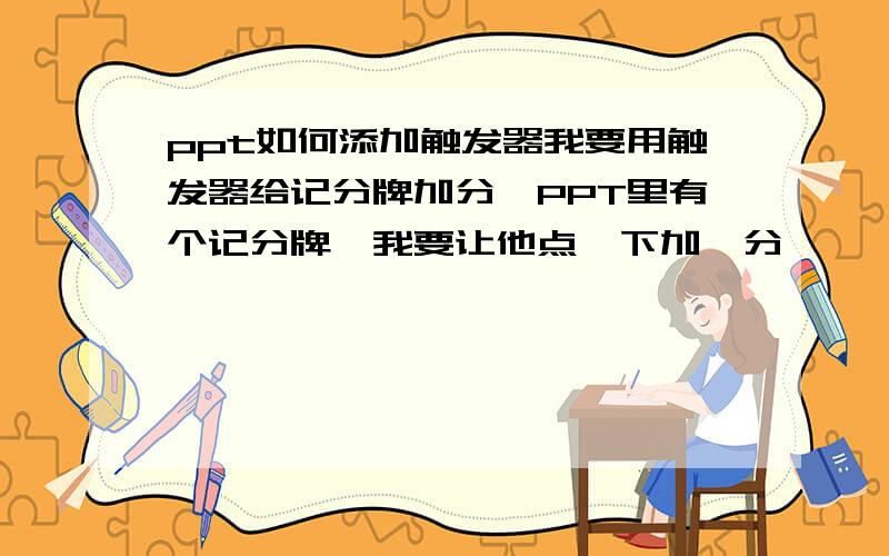 ppt如何添加触发器我要用触发器给记分牌加分,PPT里有个记分牌,我要让他点一下加一分