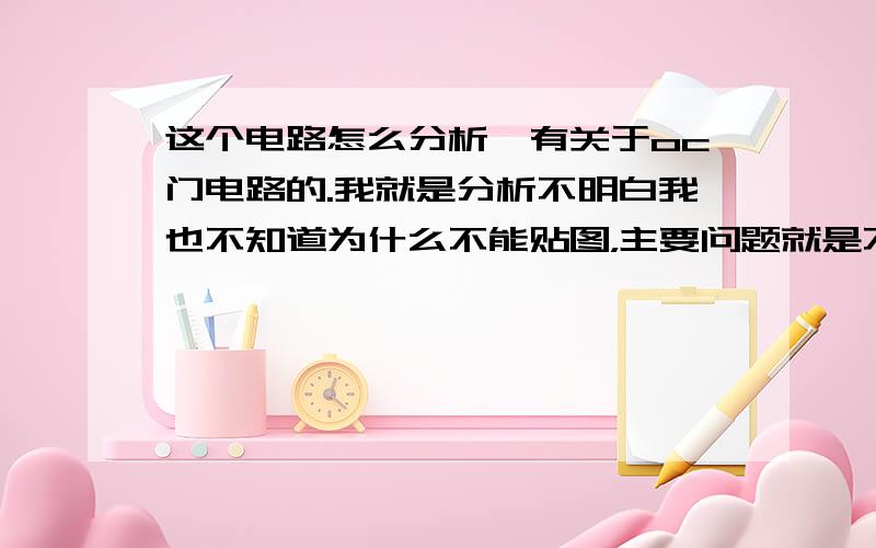 这个电路怎么分析,有关于oc门电路的.我就是分析不明白我也不知道为什么不能贴图，主要问题就是不明白为什么那个电路的逻辑是与非门，就是前一个二极管为两个输入，当两个输入同时为