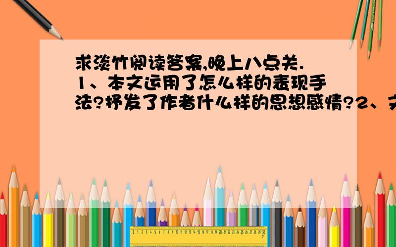 求淡竹阅读答案,晚上八点关.1、本文运用了怎么样的表现手法?抒发了作者什么样的思想感情?2、文章主要写淡竹,为什么在3-6段写到稻子、银杏、法国梧桐、千年古井?为什么在7-23段写到李白