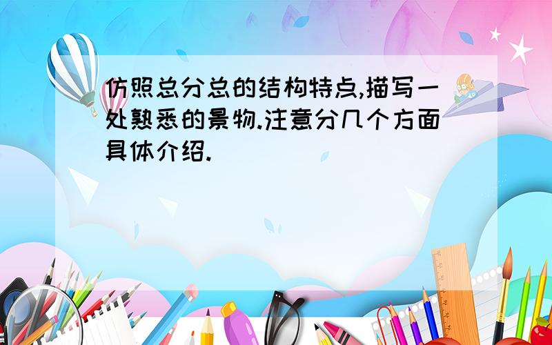 仿照总分总的结构特点,描写一处熟悉的景物.注意分几个方面具体介绍.