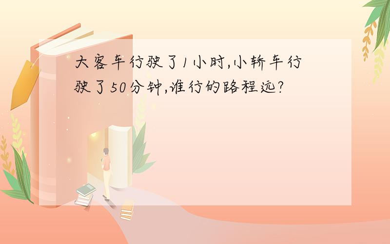 大客车行驶了1小时,小轿车行驶了50分钟,谁行的路程远?