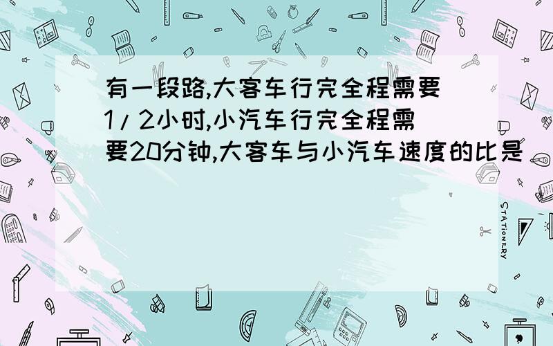 有一段路,大客车行完全程需要1/2小时,小汽车行完全程需要20分钟,大客车与小汽车速度的比是（ ：）行知小学有600人,有一天该校的出勤率是98.5％,这一天行知小学有多少学生请假没有到校?