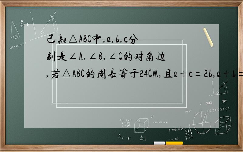 已知△ABC中,a,b,c分别是∠A,∠B,∠C的对角边,若△ABC的周长等于24CM,且a+c=2b,a+b=2c,求a,b,c的长度