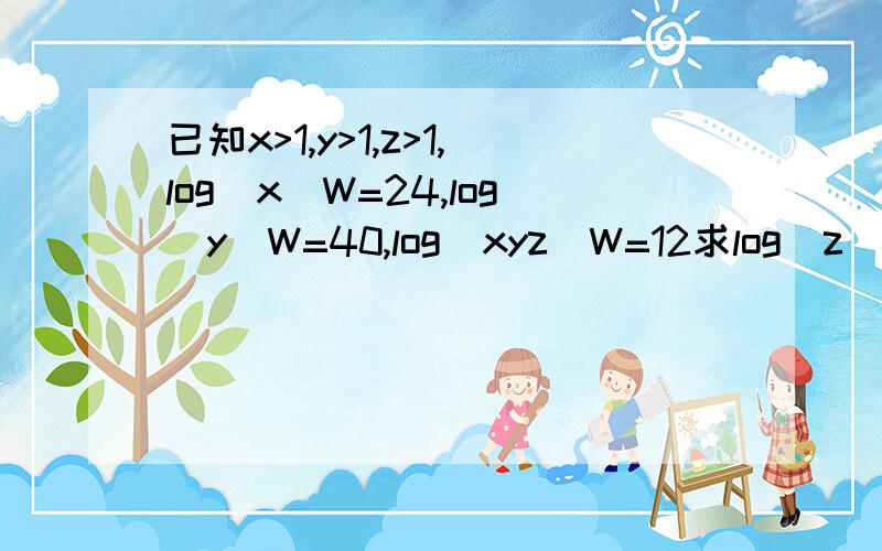 已知x>1,y>1,z>1,log(x)W=24,log(y)W=40,log(xyz)W=12求log(z)W