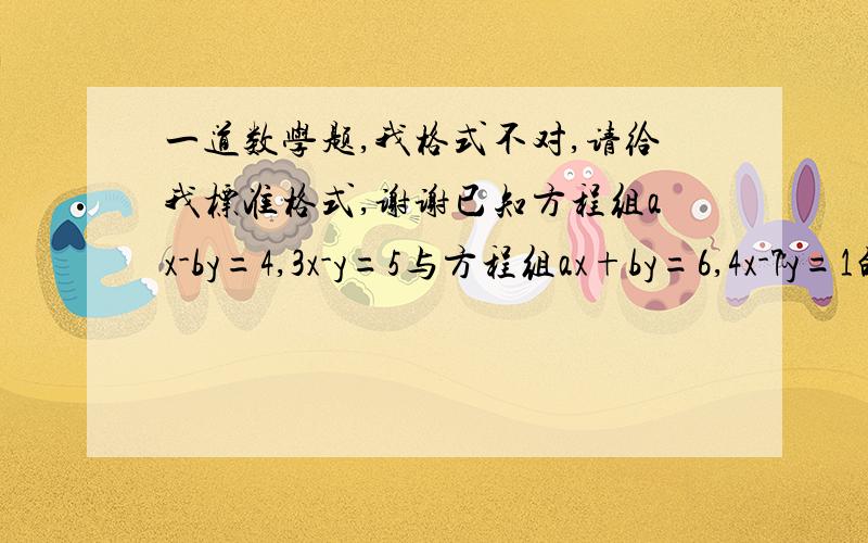 一道数学题,我格式不对,请给我标准格式,谢谢已知方程组ax-by=4,3x-y=5与方程组ax+by=6,4x-7y=1的解相同,求a,b的值.我已经算出来了,x=2,y=1,a=2.5,b=1,请给我标准格式,OK?我做出来的啊，就是格式不对