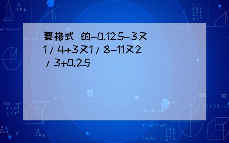 要格式 的-0.125-3又1/4+3又1/8-11又2/3+0.25