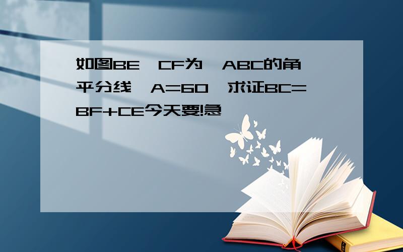 如图BE,CF为△ABC的角平分线∠A=60°求证BC=BF+CE今天要!急