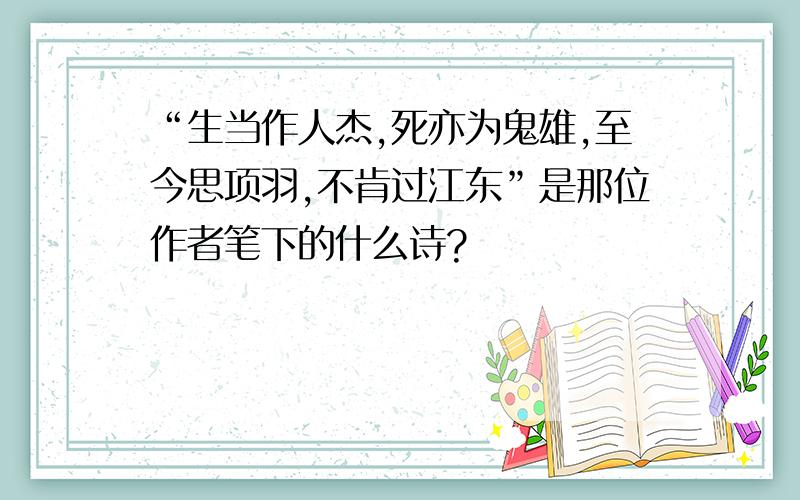 “生当作人杰,死亦为鬼雄,至今思项羽,不肯过江东”是那位作者笔下的什么诗?