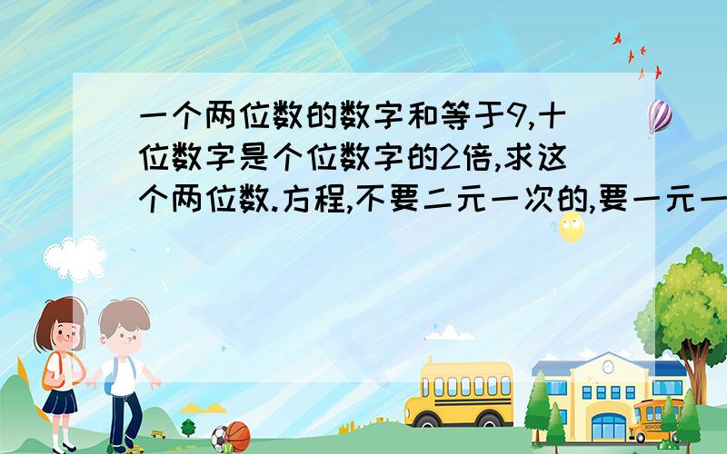 一个两位数的数字和等于9,十位数字是个位数字的2倍,求这个两位数.方程,不要二元一次的,要一元一次的