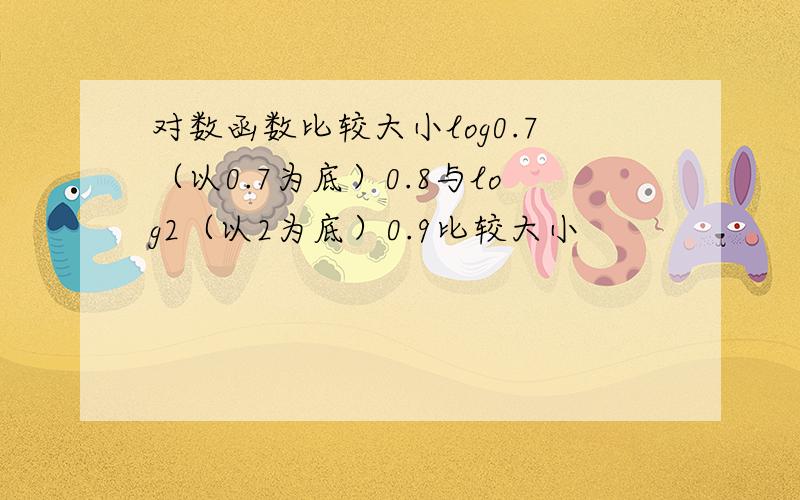 对数函数比较大小log0.7（以0.7为底）0.8与log2（以2为底）0.9比较大小