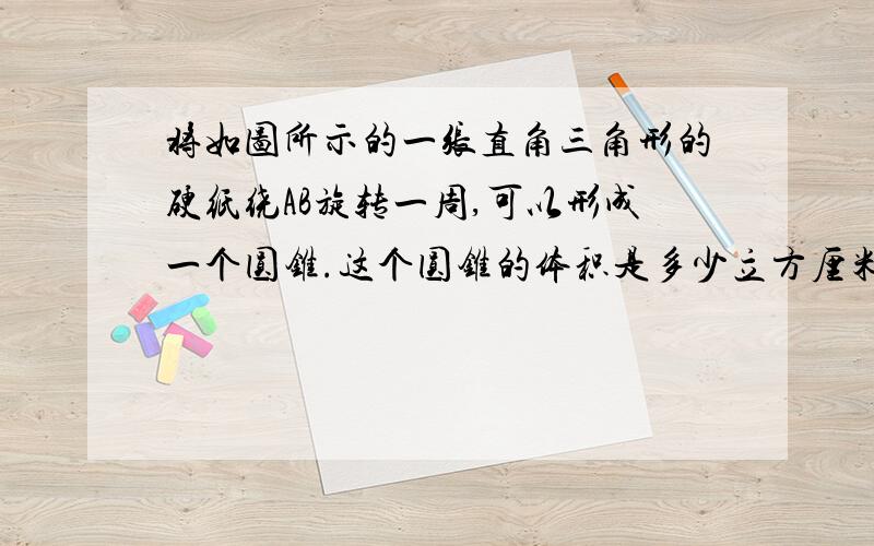 将如图所示的一张直角三角形的硬纸绕AB旋转一周,可以形成一个圆锥.这个圆锥的体积是多少立方厘米?