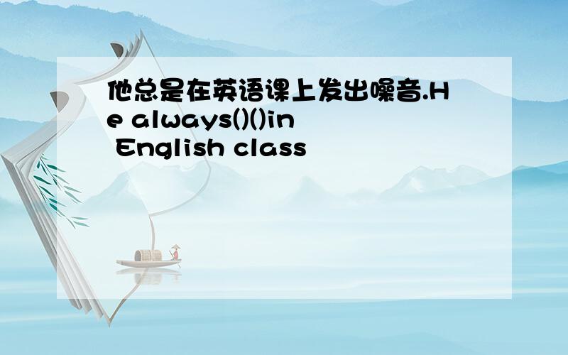 他总是在英语课上发出噪音.He always()()in English class