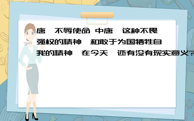 唐雎不辱使命 中唐雎这种不畏强权的精神,和敢于为国牺牲自我的精神,在今天,还有没有现实意义?.急用 先在就要 300字啊 快啊.快