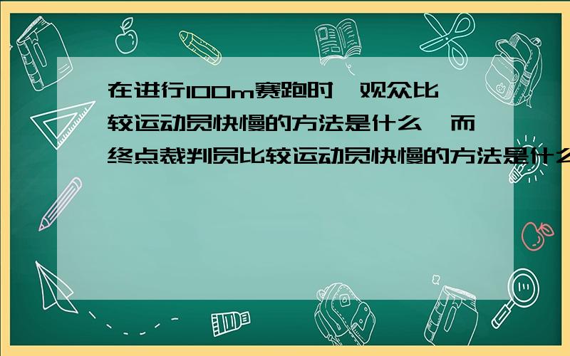 在进行100m赛跑时,观众比较运动员快慢的方法是什么,而终点裁判员比较运动员快慢的方法是什么,