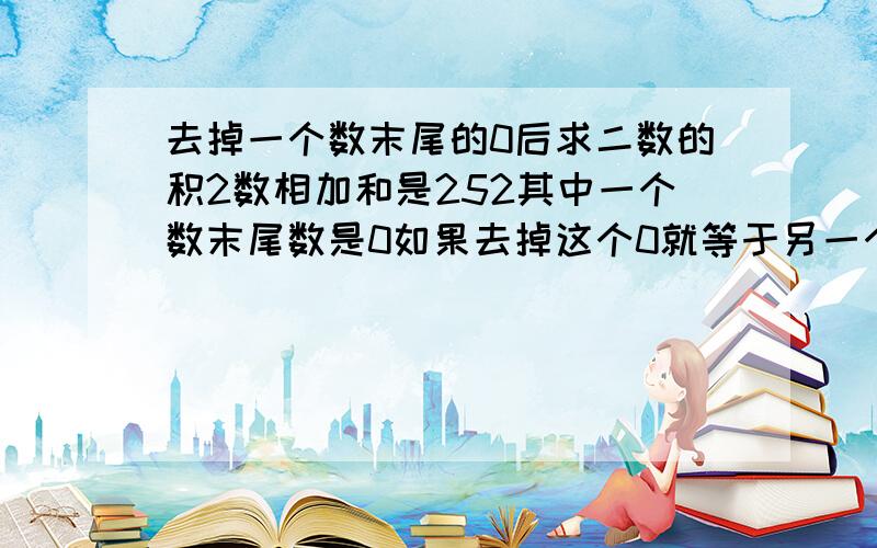 去掉一个数末尾的0后求二数的积2数相加和是252其中一个数末尾数是0如果去掉这个0就等于另一个数的一半那么这二个数相乘的积是多少