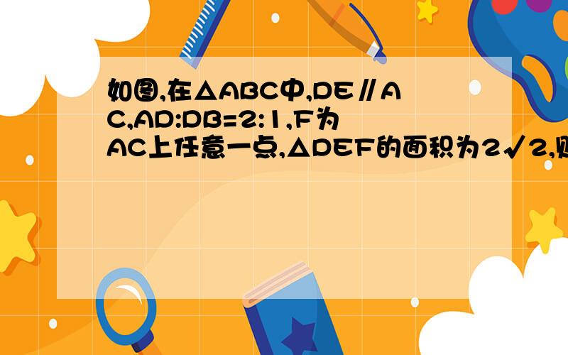 如图,在△ABC中,DE∥AC,AD:DB=2:1,F为AC上任意一点,△DEF的面积为2√2,则S△ABC=＿＿＿.请自己描述