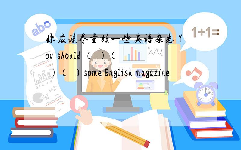 你应该尽量读一些英语杂志 You should （ ）（ ）（ ）some English magazine