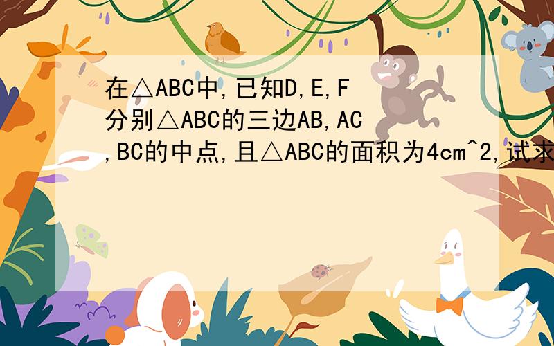 在△ABC中,已知D,E,F分别△ABC的三边AB,AC,BC的中点,且△ABC的面积为4cm^2,试求△DEF的面积.