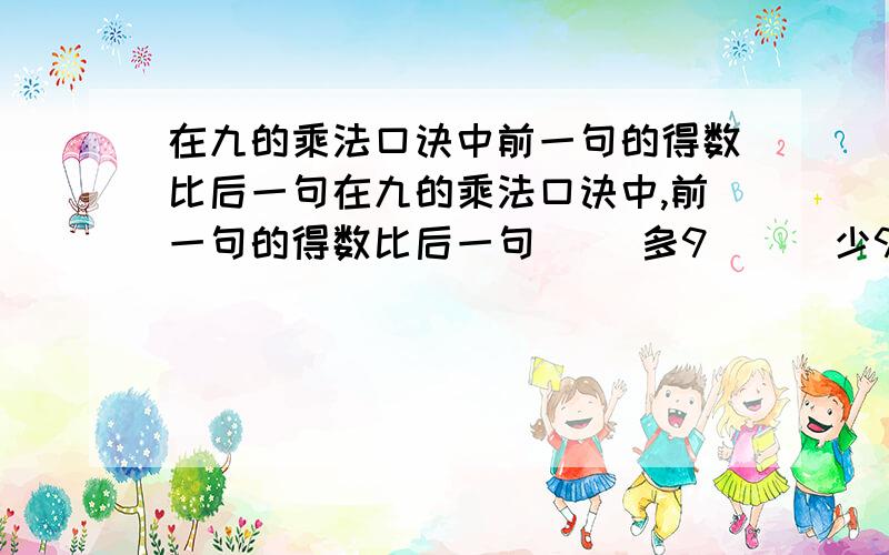 在九的乘法口诀中前一句的得数比后一句在九的乘法口诀中,前一句的得数比后一句( )多9 （ ）少9 （ ）多10( )添什么数