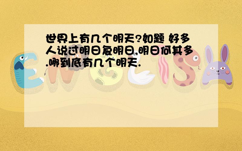 世界上有几个明天?如题 好多人说过明日复明日,明日何其多.哪到底有几个明天.