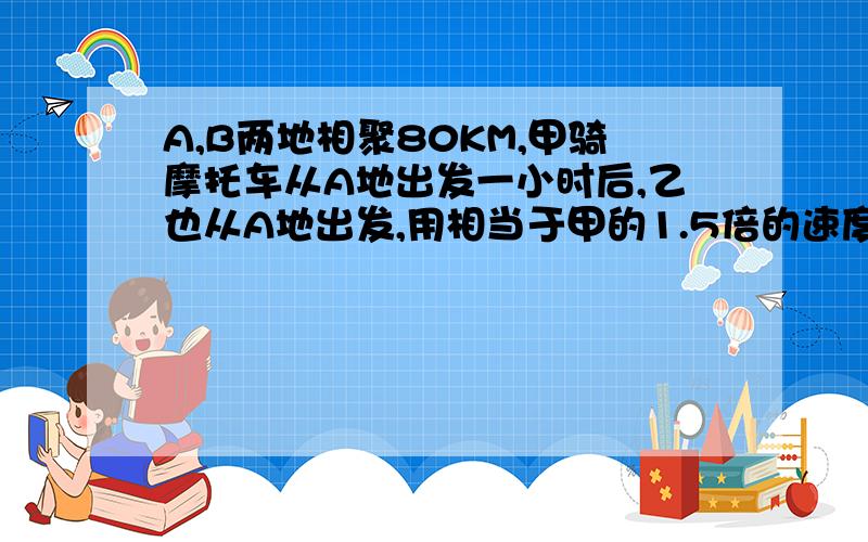 A,B两地相聚80KM,甲骑摩托车从A地出发一小时后,乙也从A地出发,用相当于甲的1.5倍的速度追赶,结果甲比乙提前20分钟到达B地,求甲乙的速度