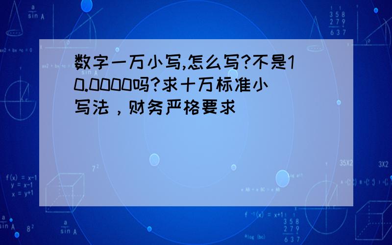 数字一万小写,怎么写?不是10.0000吗?求十万标准小写法，财务严格要求