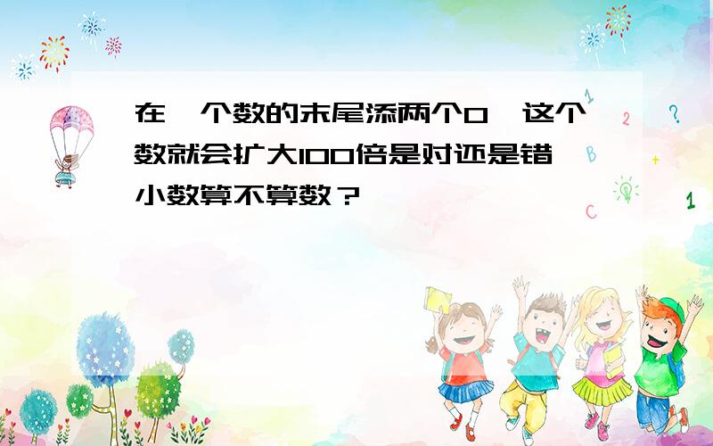 在一个数的末尾添两个0,这个数就会扩大100倍是对还是错小数算不算数？