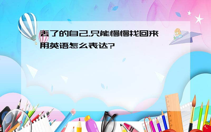 丢了的自己.只能慢慢找回来 用英语怎么表达?