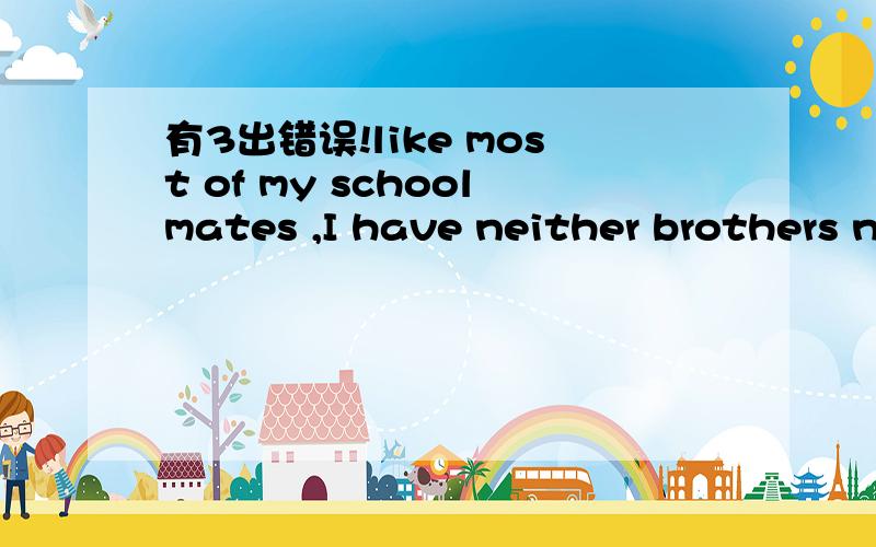 有3出错误!like most of my schoolmates ,I have neither brothers nor sisters ,in any other words ,I am an only child有三个错误