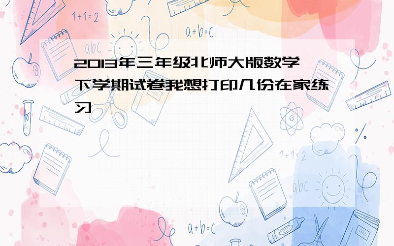 2013年三年级北师大版数学下学期试卷我想打印几份在家练习