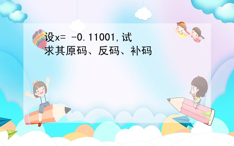 设x= -0.11001,试求其原码、反码、补码