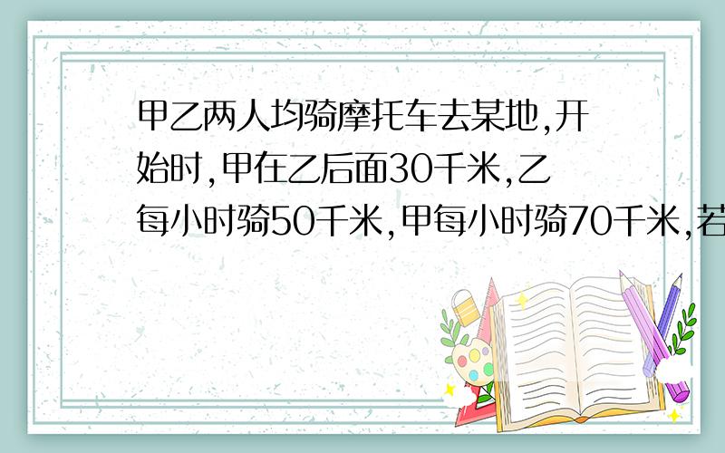 甲乙两人均骑摩托车去某地,开始时,甲在乙后面30千米,乙每小时骑50千米,甲每小时骑70千米,若两人同时出发,经过多少时间甲赶上乙?