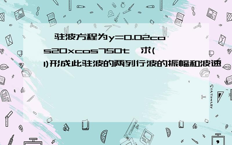 一驻波方程为y=0.02cos20xcos750t,求(1)形成此驻波的两列行波的振幅和波速