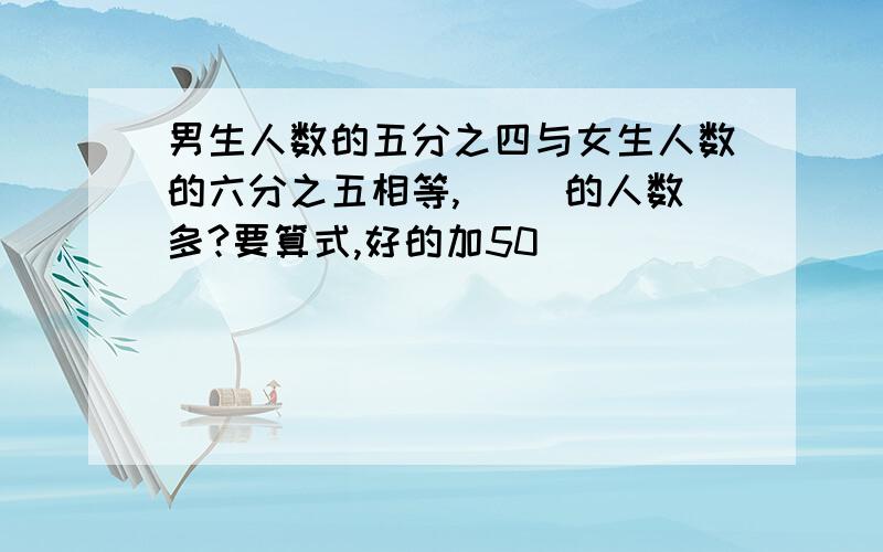 男生人数的五分之四与女生人数的六分之五相等,（ ）的人数多?要算式,好的加50