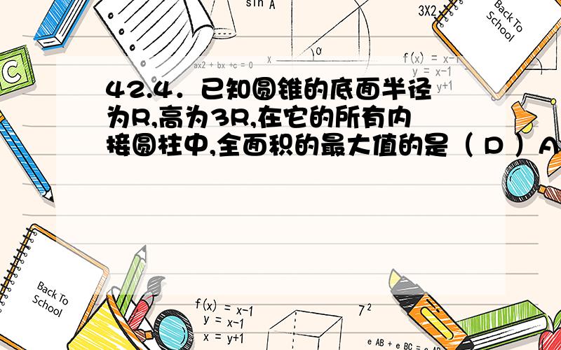 42.4．已知圆锥的底面半径为R,高为3R,在它的所有内接圆柱中,全面积的最大值的是（ D ）A．22πR∧2 B．9πR∧2/4 C．8πR∧2/3 D．5πR∧2/2