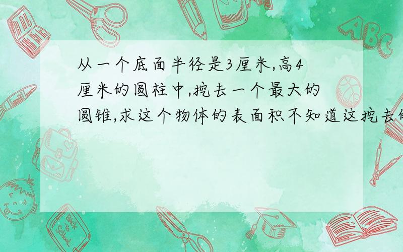 从一个底面半径是3厘米,高4厘米的圆柱中,挖去一个最大的圆锥,求这个物体的表面积不知道这挖去的圆锥扇形的面积怎么求，怎么能求出是5？