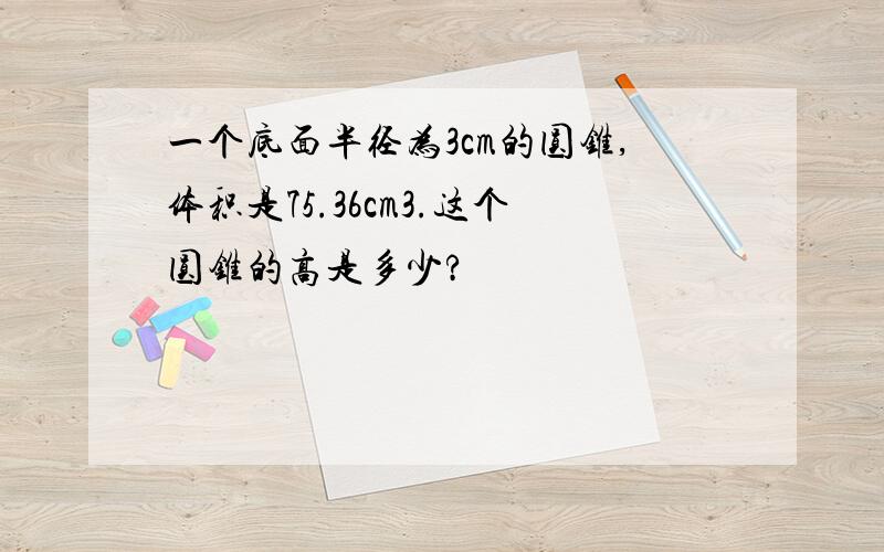 一个底面半径为3cm的圆锥,体积是75.36cm3.这个圆锥的高是多少?