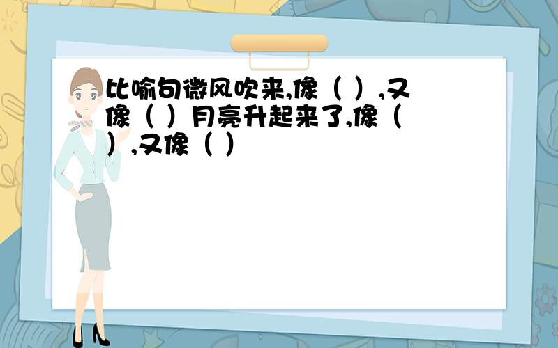 比喻句微风吹来,像（ ）,又像（ ）月亮升起来了,像（ ）,又像（ ）