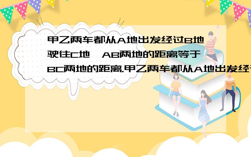 甲乙两车都从A地出发经过B地驶往C地,AB两地的距离等于BC两地的距离.甲乙两车都从A地出发经过B地驶往C地,A,B两地的距离等于B,C两地的距离.乙车的速度是甲车速度的80%.已知乙车比甲车早出发1