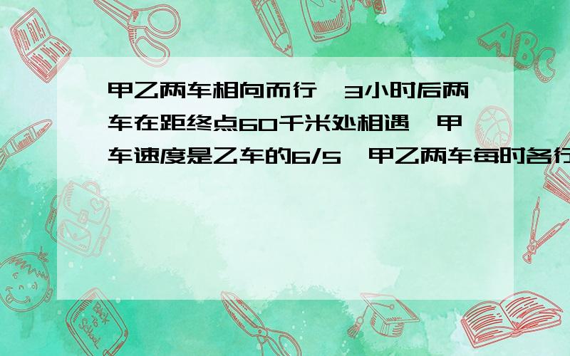 甲乙两车相向而行,3小时后两车在距终点60千米处相遇,甲车速度是乙车的6/5,甲乙两车每时各行多少千米?