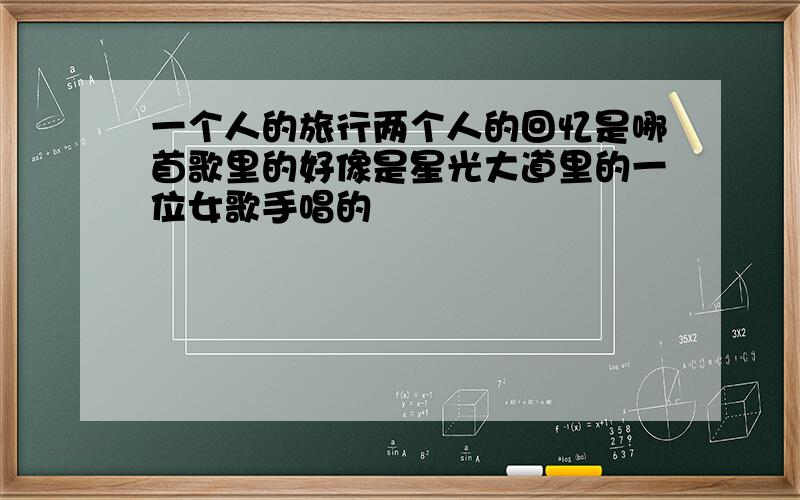 一个人的旅行两个人的回忆是哪首歌里的好像是星光大道里的一位女歌手唱的