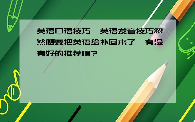 英语口语技巧,英语发音技巧忽然想要把英语给补回来了,有没有好的推荐啊?