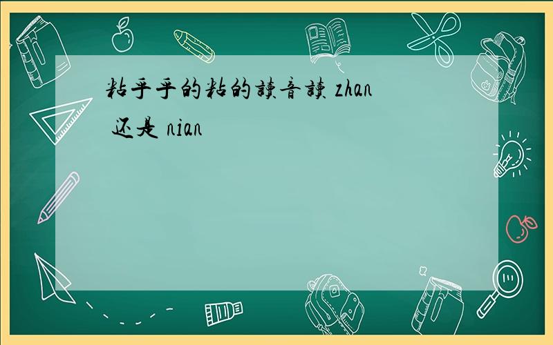 粘乎乎的粘的读音读 zhan 还是 nian